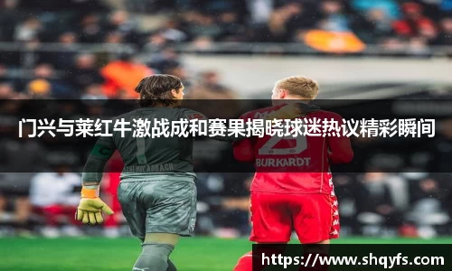 门兴与莱红牛激战成和赛果揭晓球迷热议精彩瞬间