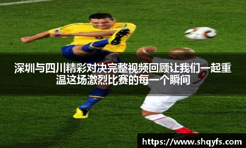 深圳与四川精彩对决完整视频回顾让我们一起重温这场激烈比赛的每一个瞬间