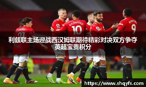 利兹联主场迎战西汉姆联期待精彩对决双方争夺英超宝贵积分